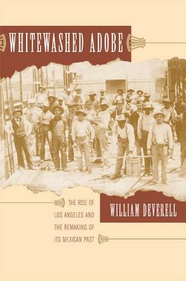 Whitewashed Adobe: The Rise of Los Angeles and the Remaking of Its Mexican Past by William F. Deverell