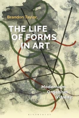 The Life of Forms in Art: Modernism, Organism, Vitality by Brandon Taylor