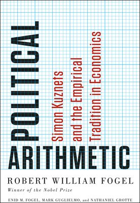 Political Arithmetic: Simon Kuznets and the Empirical Tradition in Economics by Robert William Fogel, Mark Guglielmo, Enid M. Fogel