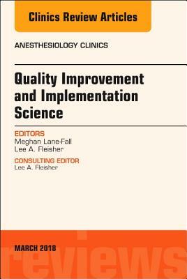 Quality Improvement and Implementation Science, an Issue of Anesthesiology Clinics, Volume 36-1 by Lee A. Fleisher, Meghan B. Lane-Fall