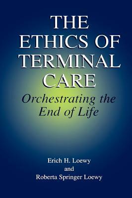 The Ethics of Terminal Care: Orchestrating the End of Life by Erich E. H. Loewy