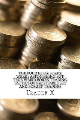The Four Hour Forex Week: Astonishing But True Weird Forex Trading Tactics Of Profitable Set And Forget Trading: Quick Forex Hacks For Beating T by Trader X
