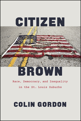 Citizen Brown: Race, Democracy, and Inequality in the St. Louis Suburbs by Colin Gordon
