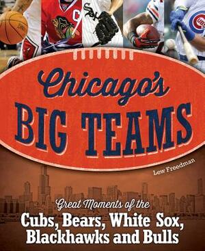 Chicago's Big Teams: Great Moments of the Cubs, Bears, White Sox, Blackhawks and Bulls by Lew Freedman