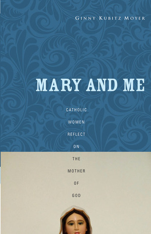 Mary and Me: Catholic Women Reflect on the Mother of God by Ginny Kubitz Moyer