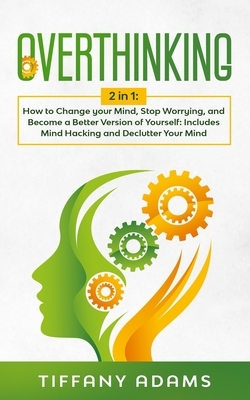 Overthinking: How to Change your Mind, Stop Worrying, and Become a Better Version of Yourself: Includes Mind Hacking and Declutter Y by Tiffany Adams