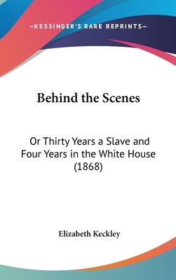 Behind the Scenes: Or Thirty Years a Slave and Four Years in the White House (1868) by Elizabeth Keckley