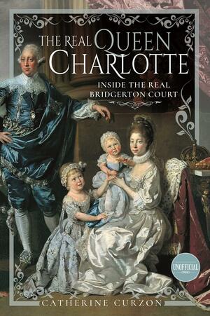 The Real Queen Charlotte: Inside the Real Bridgerton Court by Catherine Curzon