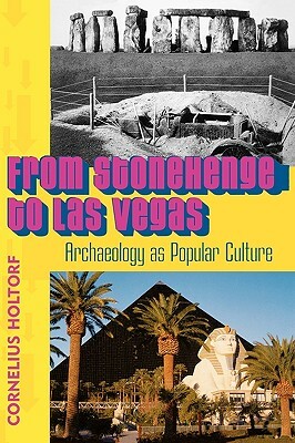 From Stonehenge to Las Vegas: Archaeology as Popular Culture by Cornelius Holtorf