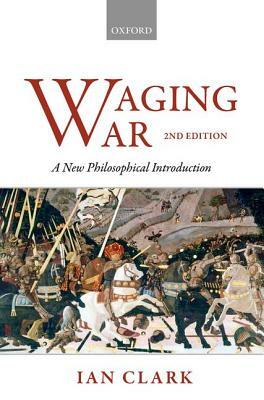 Waging War: A New Philosophical Introduction by Ian Clark