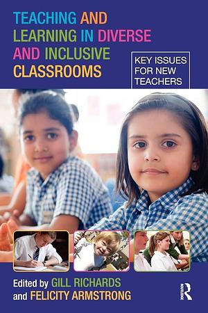 Teaching and Learning in Diverse and Inclusive Classrooms: Key Issues for New Teachers by Gill Richards, Felicity Armstrong