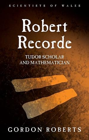 Robert Recorde: Tudor Scholar and Mathematician by Gordon Roberts