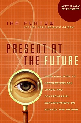 Present at the Future: From Evolution to Nanotechnology, Candid and Controversial Conversations on Science and Nature by Ira Flatow