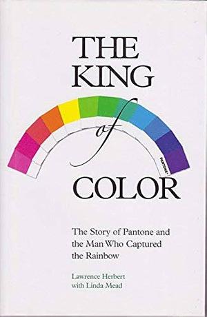 The King of Color: The Story of Pantone and the Man who Captured the Rainbow by Linda Mead, Lawrence Herbert