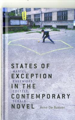 States of Exception in the Contemporary Novel: Martel, Eugenides, Coetzee, Sebald by Arne De Boever