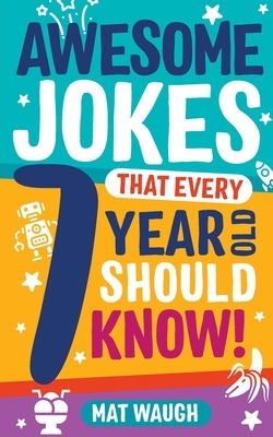 Awesome Jokes That Every 7 Year Old Should Know! by Mat Waugh