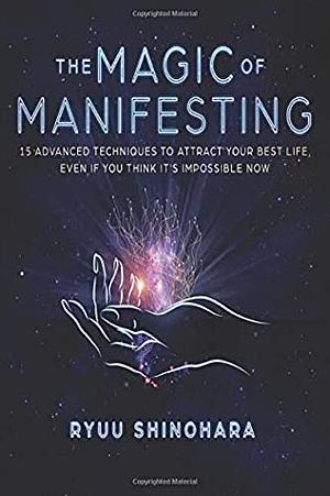 The Magic of Manifesting: 15 Advanced Techniques To Attract Your Best Life, Even If You Think It's Impossible Now by Ryuu Shinohara