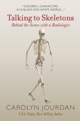 Talking to Skeletons: Behind the Scenes with a Radiologist by Carolyn Jourdan