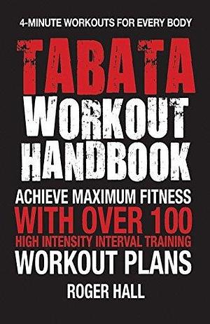 Tabata Workout Handbook: Achieve Maximum Fitness With Over 100 High Intensity Interval Training (HIIT) Workout Plans by Roger Hall, Roger Hall