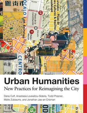 Urban Humanities: New Practices for Reimagining the City by Anastasia Loukaitou-Sideris, Maite Zubiaurre, Dana Cuff, Todd Presner, Jonathan Jae Crisman