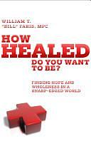 How Healed Do You Want to Be?: Finding Hope and Wholeness in a Sharp-Edged World by Bill, William Faris