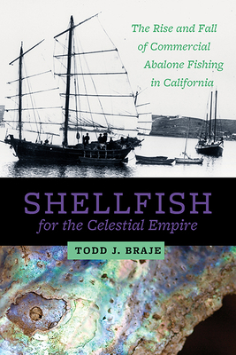 Shellfish for the Celestial Empire: The Rise and Fall of Commercial Abalone Fishing in California by Todd J. Braje