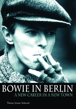 Bowie In Berlin: A New Career In A New Town by Thomas Jerome Seabrook