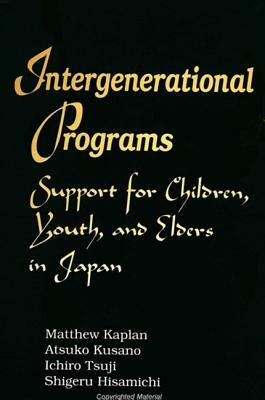 Intergenerational Programs: Support for Children, Youth, and Elders in Japan by Atsuko Kusano, Matthew Kaplan, Ichiro Tsuji