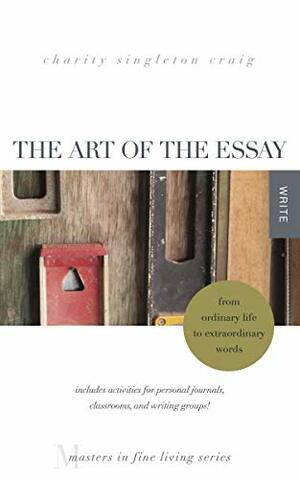 The Art of the Essay: From Ordinary Life to Extraordinary Words—includes activities for personal journals, classrooms, and writing groups!: by Charity Singleton Craig