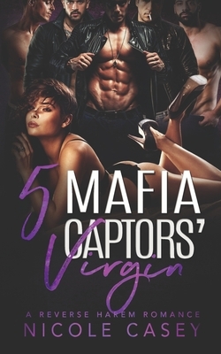 Five Mafia Captors' Virgin: A Reverse Harem Romance by Nicole Casey