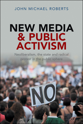 New Media and Public Activism: Neoliberalism, the State and Radical Protest in the Public Sphere by John Roberts