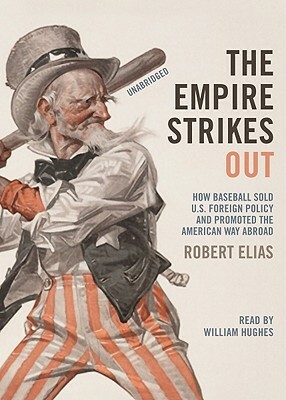 The Empire Strikes Out: How Baseball Sold U.S. Foreign Policy and Promoted the American Way Abroad by Robert Elias