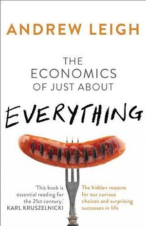 The Economics of Just About Everything: The hidden reasons for our curious choices and surprising successes: The Hidden Reasons for Our Curious Choices and Surprising Successes in Life by Andrew Leigh, Andrew Leigh