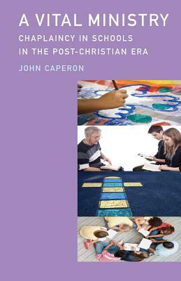 A Vital Ministry: Chaplaincy in Schools in the Post-Christian Era by John Caperon