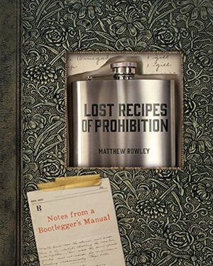 Lost Recipes of Prohibition: Notes from a Bootlegger's Manual by Matthew Rowley