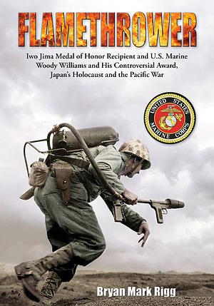 Flamethrower: Iwo Jima Medal of Honor Recipient and U.S. Marine Woody Williams and His Controversial Award, Japan's Holocaust and the Pacific War by Bryan Mark Rigg, Bryan Mark Rigg