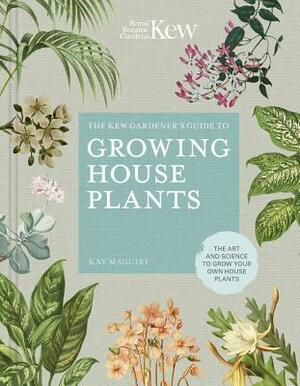 The Kew Gardener's Guide to Growing House Plants: The Art and Science to Grow Your Own House Plants by Kay Maguire, Kew Royal Botanic Gardens