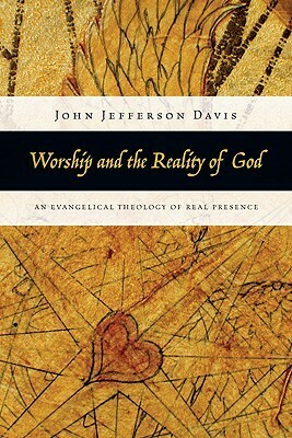 Worship and the reality of God: an Evangelical Theology of Real Presence by John Jefferson Davis