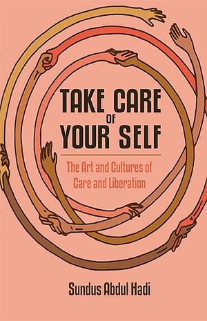 Take Care of Your Self: The Art and Cultures of Care and Liberation by Sundus Abdul Hadi