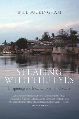 Stealing with the Eyes: Imaginings and Incantations in Indonesia by Will Buckingham