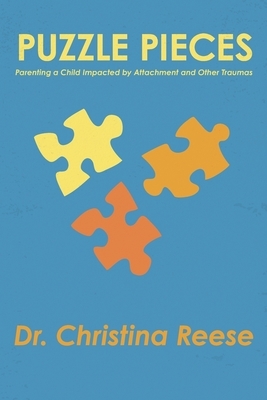 Puzzle Pieces: Parenting a Child Impacted by Attachment and Other Traumas by Christina Reese