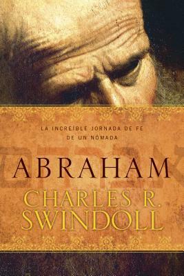 Abraham: La Increíble Jornada de Fe de Un Nómada by Charles R. Swindoll