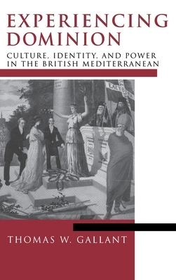 Experiencing Dominion: Culture, Identity, and Power in the British Mediterranean by Thomas W. Gallant
