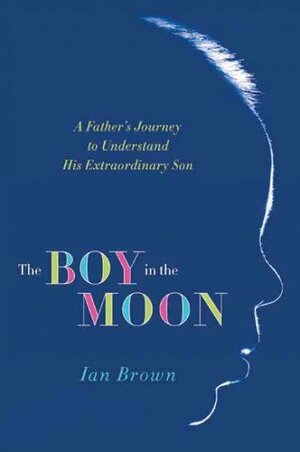 The Boy in the Moon: A Father's Journey to Understand His Extraordinary Son by Ian Brown