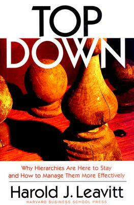 Top Down: Why Hierarchies Are Here to Stay and How to Manage Them More Effectively by Harold J. Leavitt