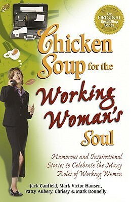 Chicken Soup for the Working Woman's Soul: Humorous and Inspirational Stories to Celebrate the Many Roles of Working Women by Chrissy Donnelly, Mark Victor Hansen, Jack Canfield