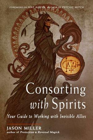 Consorting with Spirits: Your Guide to Working with Invisible Allies by Jason G. Miller