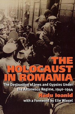 The Holocaust in Romania: The Destruction of Jews and Gypsies Under the Antonescu Regime, 1940-1944 by Radu Ioanid