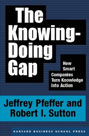 The Knowing-Doing Gap: How Smart Companies Turn Knowledge into Action by Robert I. Sutton, Jeffrey Pfeffer
