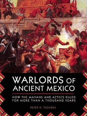 Warlords of Ancient Mexico: How the Mayans and Aztecs Ruled for More Than a Thousand Years by Peter G. Tsouras